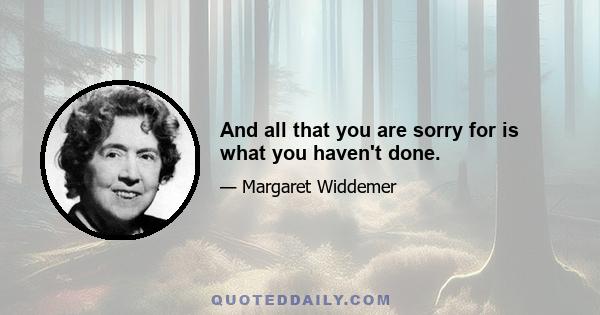 And all that you are sorry for is what you haven't done.