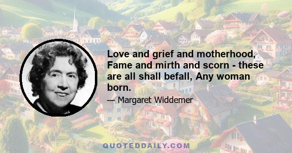 Love and grief and motherhood, Fame and mirth and scorn - these are all shall befall, Any woman born.