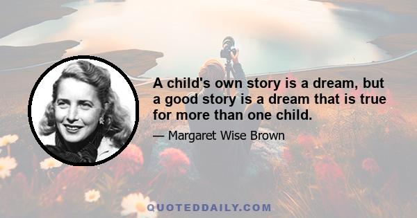 A child's own story is a dream, but a good story is a dream that is true for more than one child.