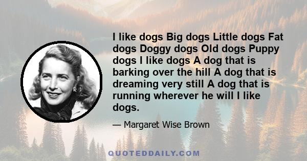 I like dogs Big dogs Little dogs Fat dogs Doggy dogs Old dogs Puppy dogs I like dogs A dog that is barking over the hill A dog that is dreaming very still A dog that is running wherever he will I like dogs.