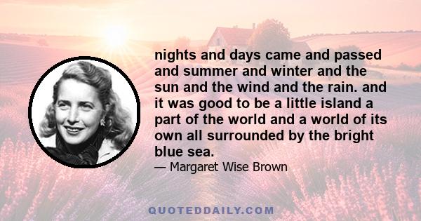 nights and days came and passed and summer and winter and the sun and the wind and the rain. and it was good to be a little island a part of the world and a world of its own all surrounded by the bright blue sea.