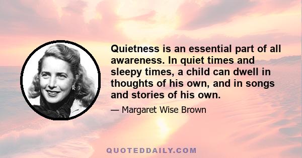 Quietness is an essential part of all awareness. In quiet times and sleepy times, a child can dwell in thoughts of his own, and in songs and stories of his own.