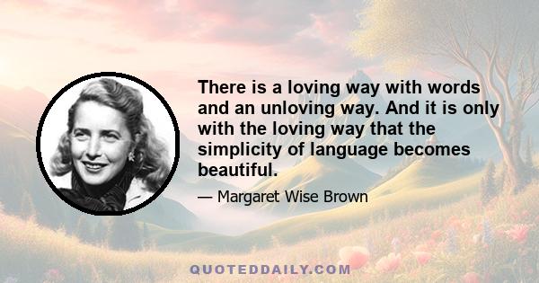 There is a loving way with words and an unloving way. And it is only with the loving way that the simplicity of language becomes beautiful.