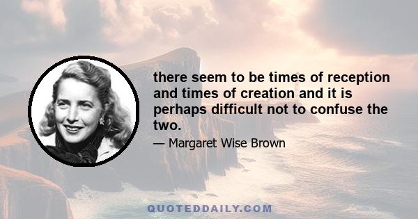 there seem to be times of reception and times of creation and it is perhaps difficult not to confuse the two.