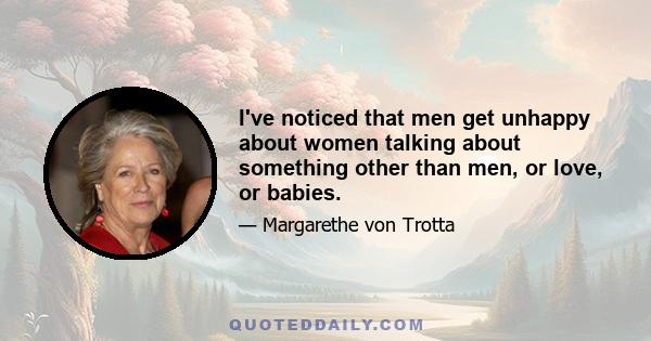 I've noticed that men get unhappy about women talking about something other than men, or love, or babies.