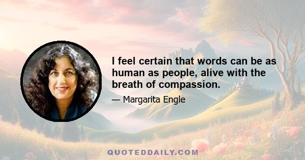 I feel certain that words can be as human as people, alive with the breath of compassion.