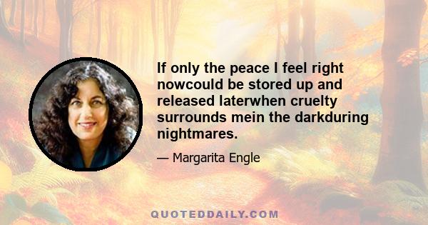 If only the peace I feel right nowcould be stored up and released laterwhen cruelty surrounds mein the darkduring nightmares.