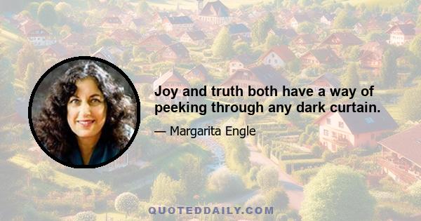 Joy and truth both have a way of peeking through any dark curtain.