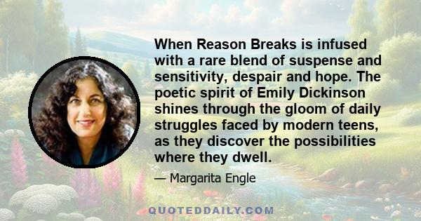 When Reason Breaks is infused with a rare blend of suspense and sensitivity, despair and hope. The poetic spirit of Emily Dickinson shines through the gloom of daily struggles faced by modern teens, as they discover the 