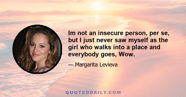 Im not an insecure person, per se, but I just never saw myself as the girl who walks into a place and everybody goes, Wow.