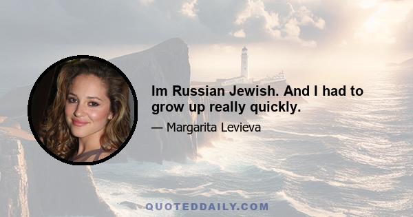 Im Russian Jewish. And I had to grow up really quickly.