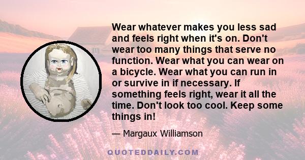 Wear whatever makes you less sad and feels right when it's on. Don't wear too many things that serve no function. Wear what you can wear on a bicycle. Wear what you can run in or survive in if necessary. If something