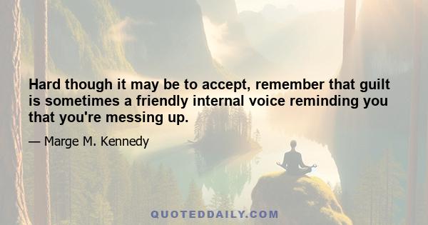 Hard though it may be to accept, remember that guilt is sometimes a friendly internal voice reminding you that you're messing up.