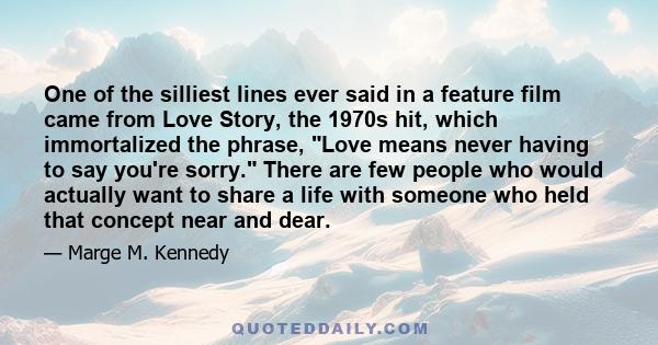 One of the silliest lines ever said in a feature film came from Love Story, the 1970s hit, which immortalized the phrase, Love means never having to say you're sorry. There are few people who would actually want to