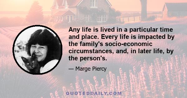 Any life is lived in a particular time and place. Every life is impacted by the family's socio-economic circumstances, and, in later life, by the person's.