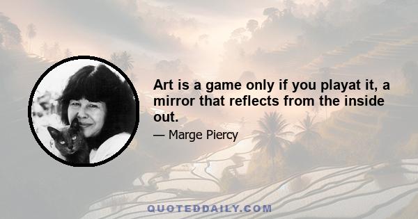 Art is a game only if you playat it, a mirror that reflects from the inside out.