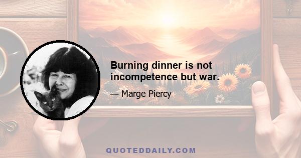 Burning dinner is not incompetence but war.