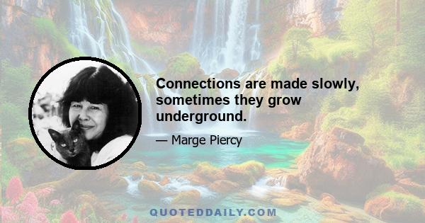 Connections are made slowly, sometimes they grow underground.