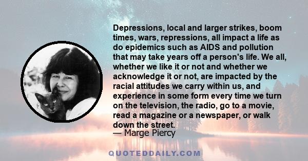 Depressions, local and larger strikes, boom times, wars, repressions, all impact a life as do epidemics such as AIDS and pollution that may take years off a person's life. We all, whether we like it or not and whether