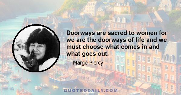 Doorways are sacred to women for we are the doorways of life and we must choose what comes in and what goes out.