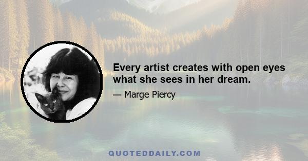 Every artist creates with open eyes what she sees in her dream.