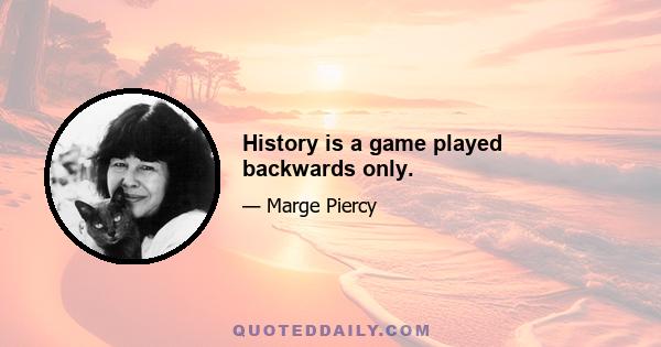 History is a game played backwards only.