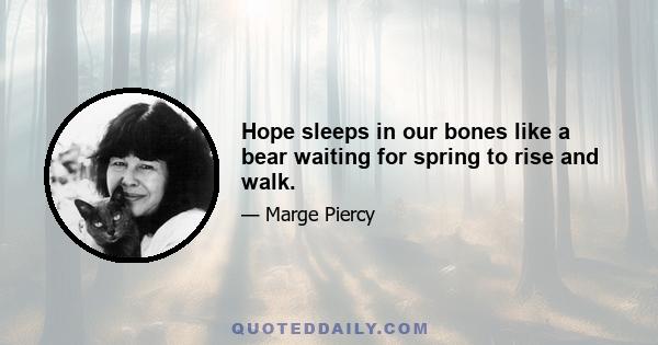 Hope sleeps in our bones like a bear waiting for spring to rise and walk.