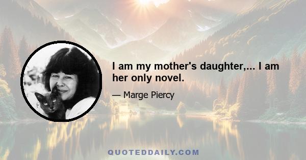 I am my mother's daughter,... I am her only novel.