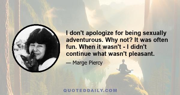 I don't apologize for being sexually adventurous. Why not? It was often fun. When it wasn't - I didn't continue what wasn't pleasant.