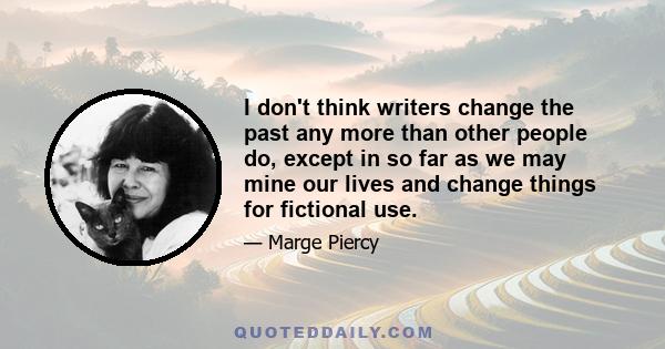 I don't think writers change the past any more than other people do, except in so far as we may mine our lives and change things for fictional use.