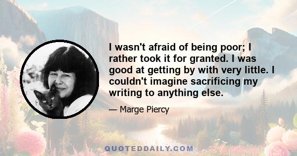 I wasn't afraid of being poor; I rather took it for granted. I was good at getting by with very little. I couldn't imagine sacrificing my writing to anything else.