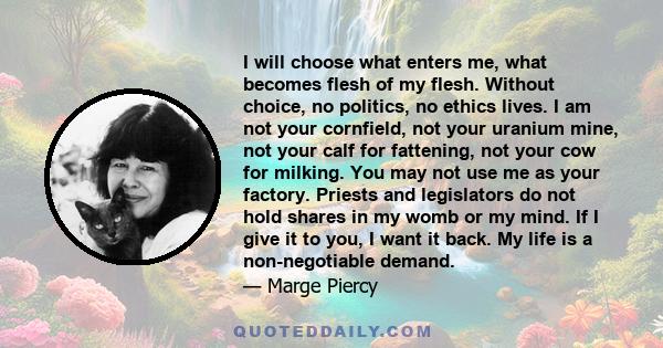 I will choose what enters me, what becomes flesh of my flesh. Without choice, no politics, no ethics lives. I am not your cornfield, not your uranium mine, not your calf for fattening, not your cow for milking. You may