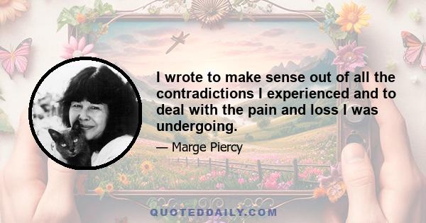 I wrote to make sense out of all the contradictions I experienced and to deal with the pain and loss I was undergoing.