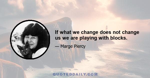 If what we change does not change us we are playing with blocks.