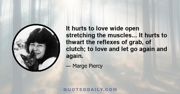 It hurts to love wide open stretching the muscles... It hurts to thwart the reflexes of grab, of clutch; to love and let go again and again.