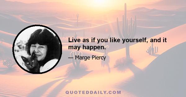 Live as if you like yourself, and it may happen.