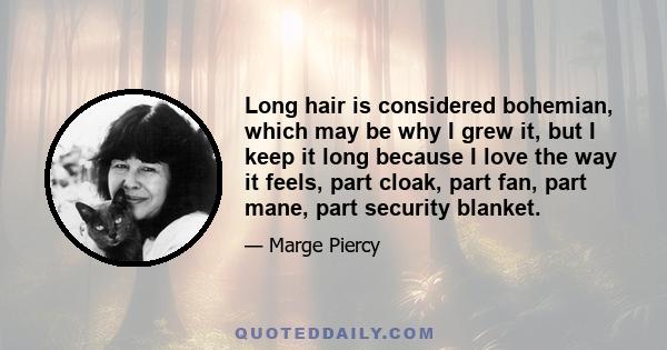 Long hair is considered bohemian, which may be why I grew it, but I keep it long because I love the way it feels, part cloak, part fan, part mane, part security blanket.