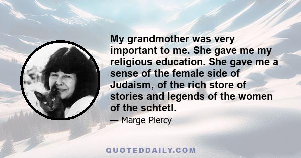 My grandmother was very important to me. She gave me my religious education. She gave me a sense of the female side of Judaism, of the rich store of stories and legends of the women of the schtetl.