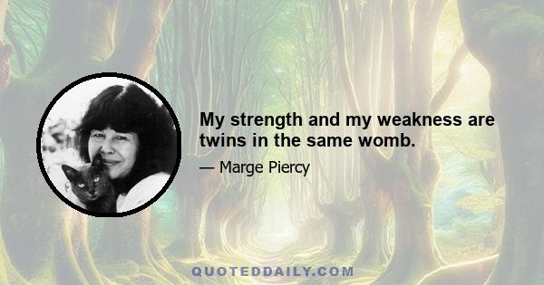 My strength and my weakness are twins in the same womb.