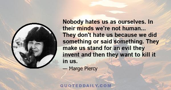 Nobody hates us as ourselves. In their minds we're not human... They don't hate us because we did something or said something. They make us stand for an evil they invent and then they want to kill it in us.