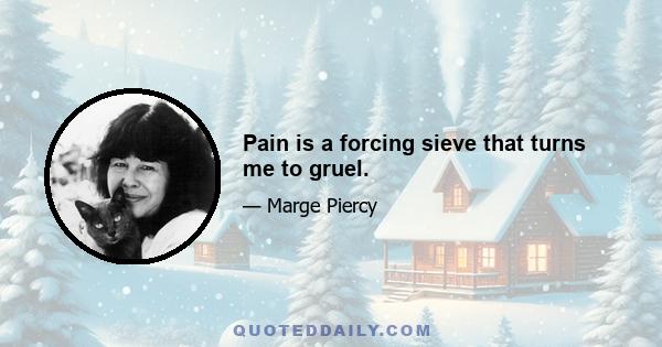 Pain is a forcing sieve that turns me to gruel.