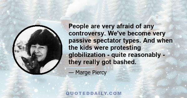 People are very afraid of any controversy. We've become very passive spectator types. And when the kids were protesting globilization - quite reasonably - they really got bashed.