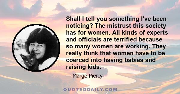 Shall I tell you something I've been noticing? The mistrust this society has for women. All kinds of experts and officials are terrified because so many women are working. They really think that women have to be coerced 