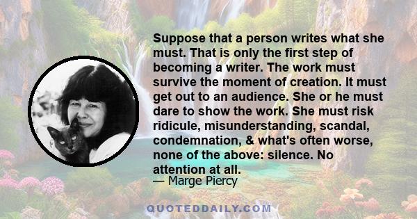 Suppose that a person writes what she must. That is only the first step of becoming a writer. The work must survive the moment of creation. It must get out to an audience. She or he must dare to show the work. She must