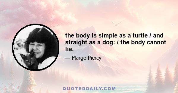 the body is simple as a turtle / and straight as a dog: / the body cannot lie.