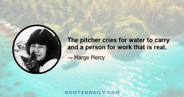 The pitcher cries for water to carry and a person for work that is real.