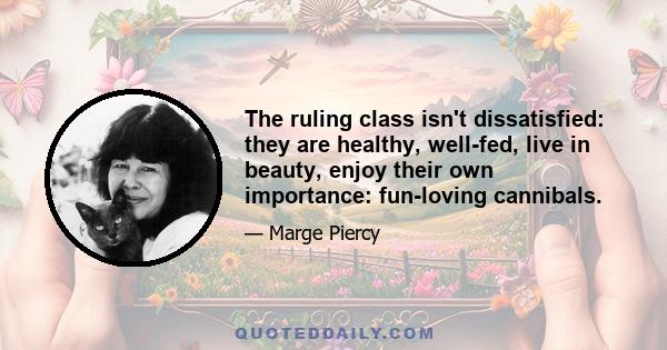 The ruling class isn't dissatisfied: they are healthy, well-fed, live in beauty, enjoy their own importance: fun-loving cannibals.