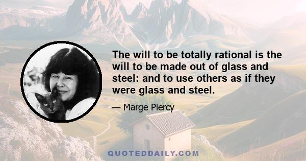 The will to be totally rational is the will to be made out of glass and steel: and to use others as if they were glass and steel.