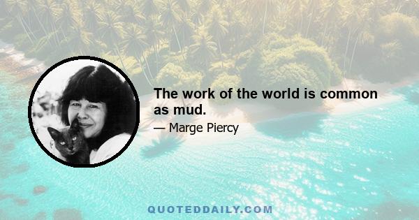 The work of the world is common as mud.