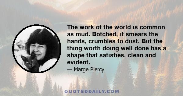 The work of the world is common as mud. Botched, it smears the hands, crumbles to dust. But the thing worth doing well done has a shape that satisfies, clean and evident.